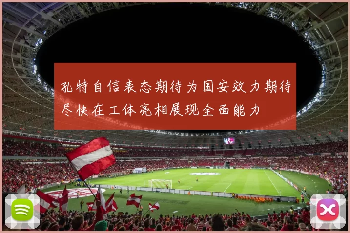 孔特自信表态期待为国安效力期待尽快在工体亮相展现全面能力