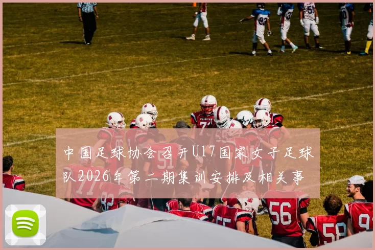 中国足球协会召开U17国家女子足球队2026年第二期集训安排及相关事项通知