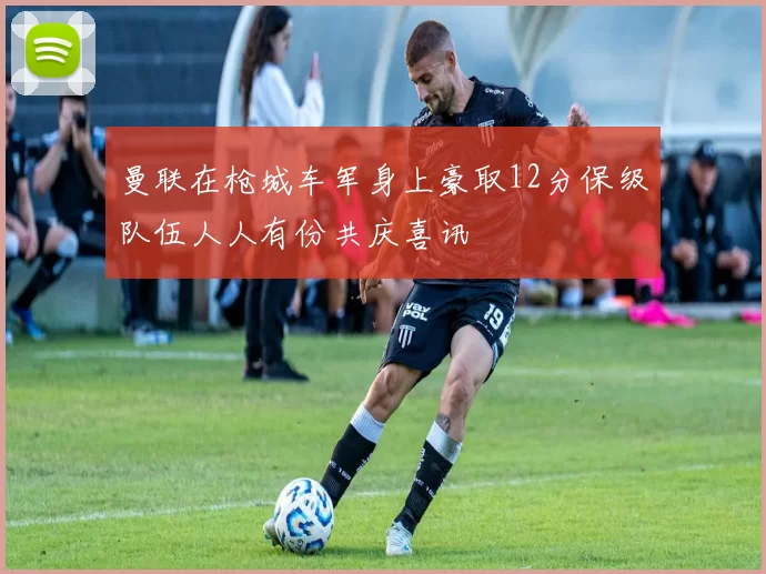曼联在枪城车军身上豪取12分保级队伍人人有份共庆喜讯