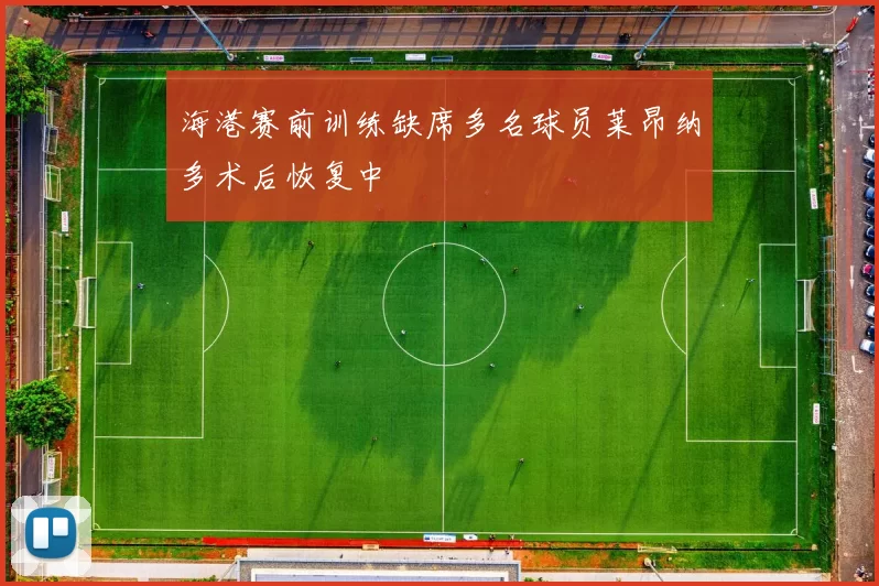 海港赛前训练缺席多名球员莱昂纳多术后恢复中