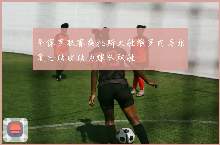 圣保罗联赛桑托斯大胜维罗内马尔复出助攻助力球队取胜