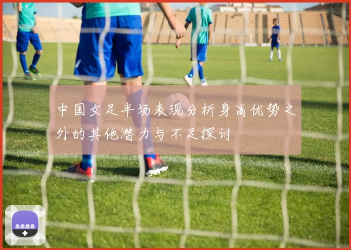 中国女足半场表现分析身高优势之外的其他潜力与不足探讨