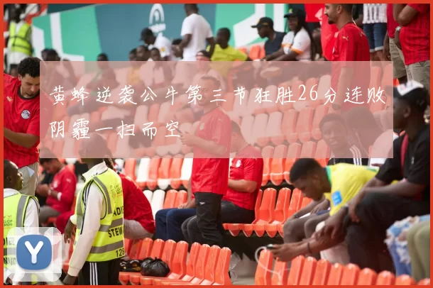 黄蜂逆袭公牛第三节狂胜26分连败阴霾一扫而空