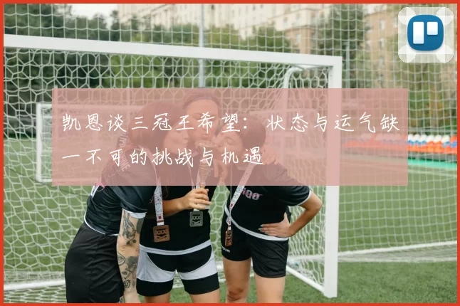 凯恩谈三冠王希望：状态与运气缺一不可的挑战与机遇