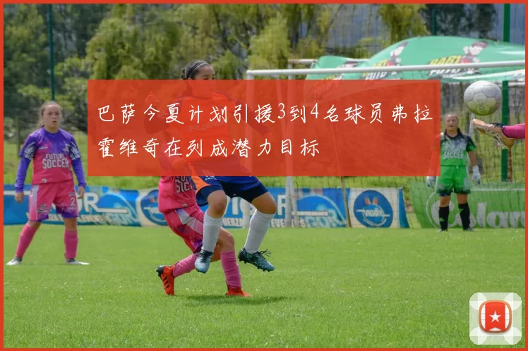 巴萨今夏计划引援3到4名球员弗拉霍维奇在列成潜力目标