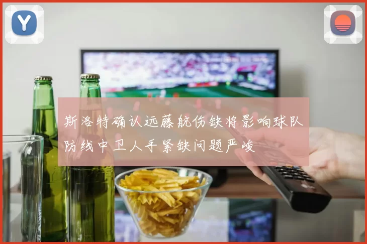 斯洛特确认远藤航伤缺将影响球队防线中卫人手紧缺问题严峻
