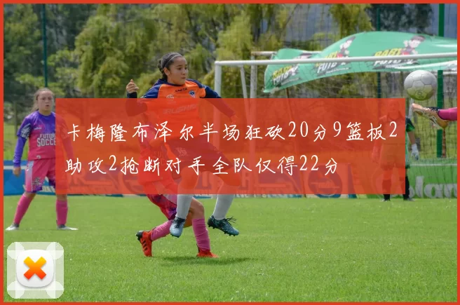卡梅隆布泽尔半场狂砍20分9篮板2助攻2抢断对手全队仅得22分