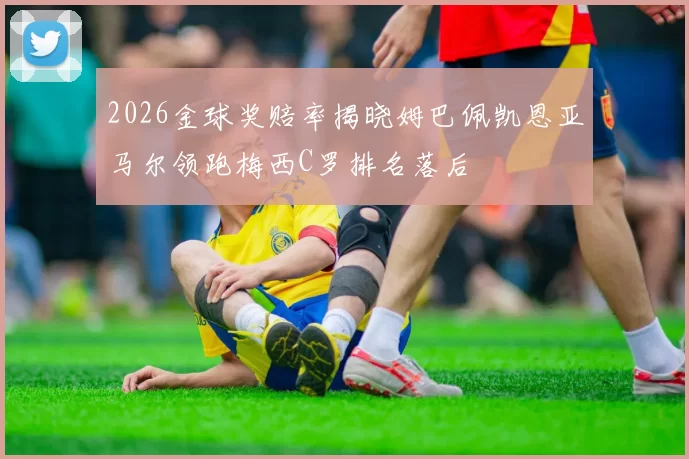2026金球奖赔率揭晓姆巴佩凯恩亚马尔领跑梅西C罗排名落后