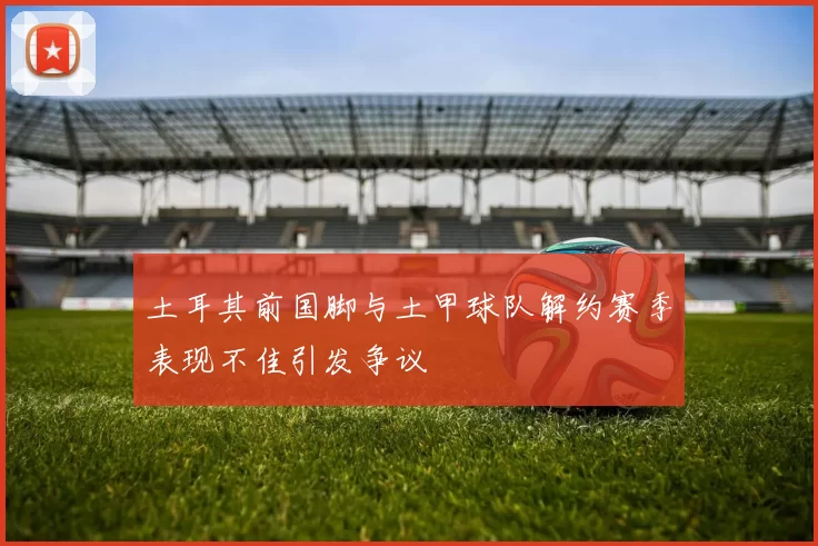 土耳其前国脚与土甲球队解约赛季表现不佳引发争议