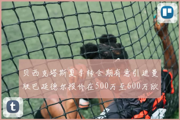 贝西克塔斯夏季转会期有意引进曼联巴延德尔报价在500万至600万欧元之间