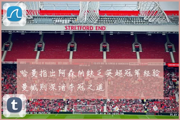 哈曼指出阿森纳缺乏英超冠军经验曼城则深谙夺冠之道