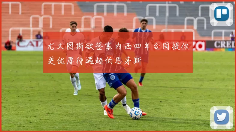 尤文图斯欲签塞内西四年合同提供更优厚待遇超伯恩茅斯