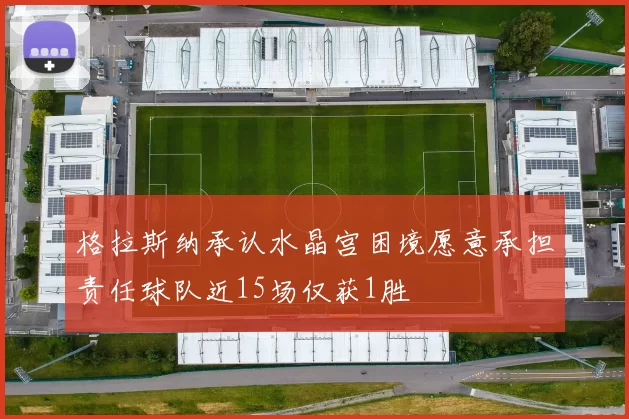 格拉斯纳承认水晶宫困境愿意承担责任球队近15场仅获1胜