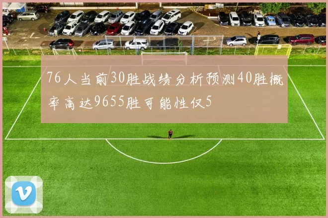 76人当前30胜战绩分析预测40胜概率高达9655胜可能性仅5