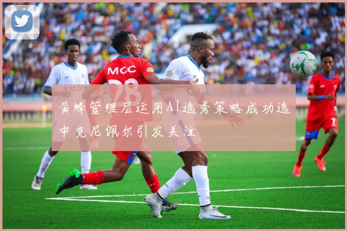 黄蜂管理层运用AI选秀策略成功选中克尼佩尔引发关注