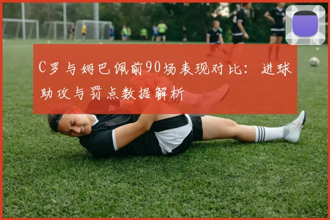 C罗与姆巴佩前90场表现对比：进球助攻与罚点数据解析