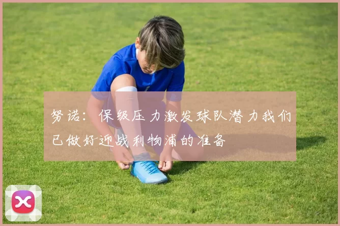 努诺：保级压力激发球队潜力我们已做好迎战利物浦的准备