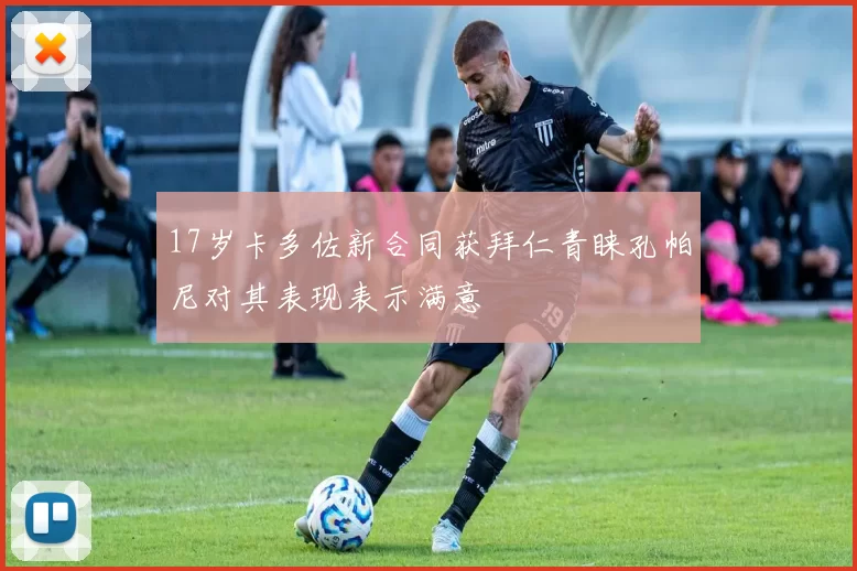17岁卡多佐新合同获拜仁青睐孔帕尼对其表现表示满意