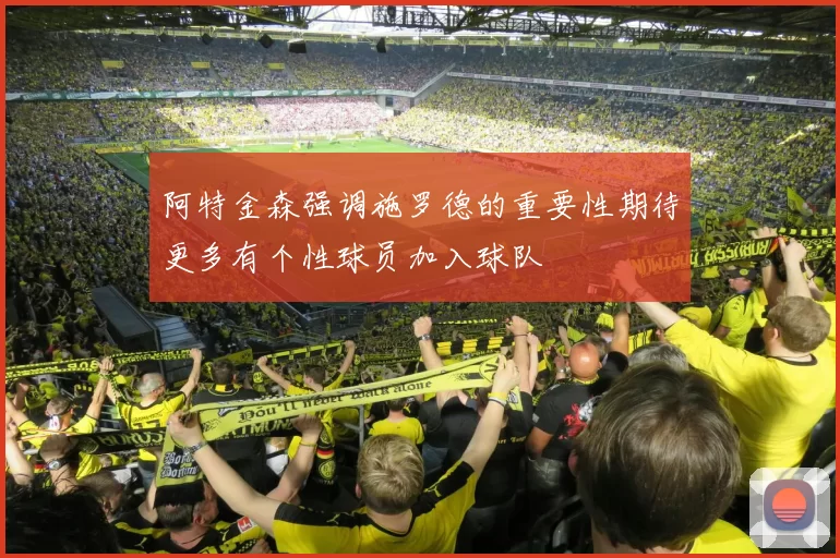 阿特金森强调施罗德的重要性期待更多有个性球员加入球队