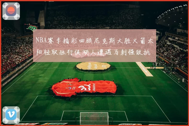 NBA赛季精彩回顾尼克斯大胜火箭太阳轻取独行侠湖人遭遇马刺强敌挑战