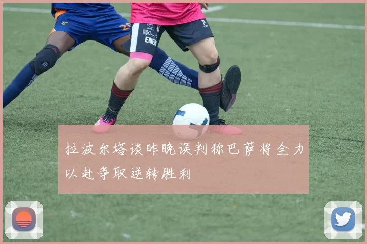 拉波尔塔谈昨晚误判称巴萨将全力以赴争取逆转胜利