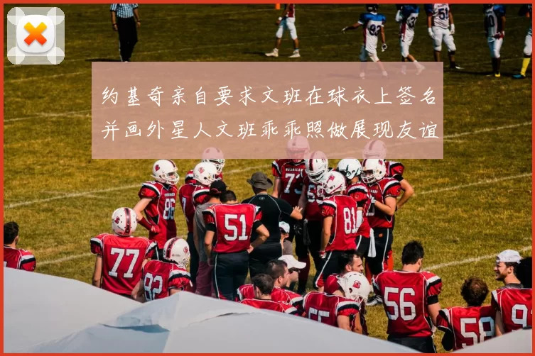 约基奇亲自要求文班在球衣上签名并画外星人文班乖乖照做展现友谊与幽默