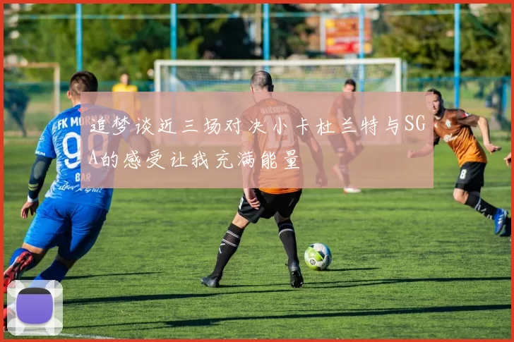 追梦谈近三场对决小卡杜兰特与SGA的感受让我充满能量