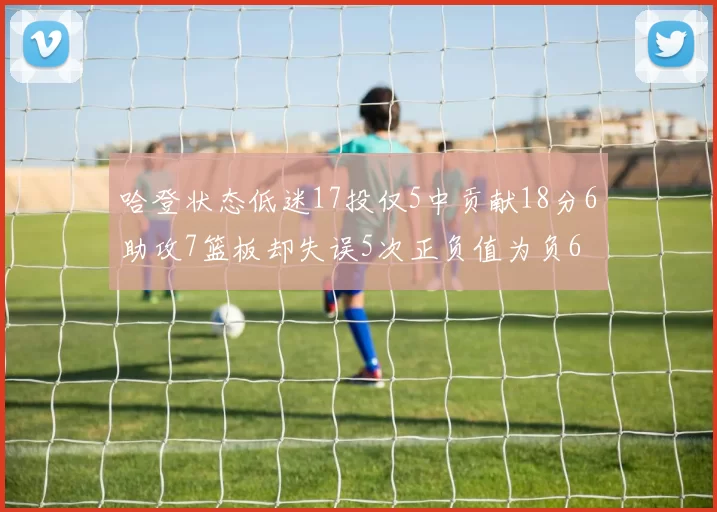 哈登状态低迷17投仅5中贡献18分6助攻7篮板却失误5次正负值为负6