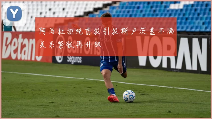 阿马杜拒绝首发引发斯卢茨基不满关系紧张再升级