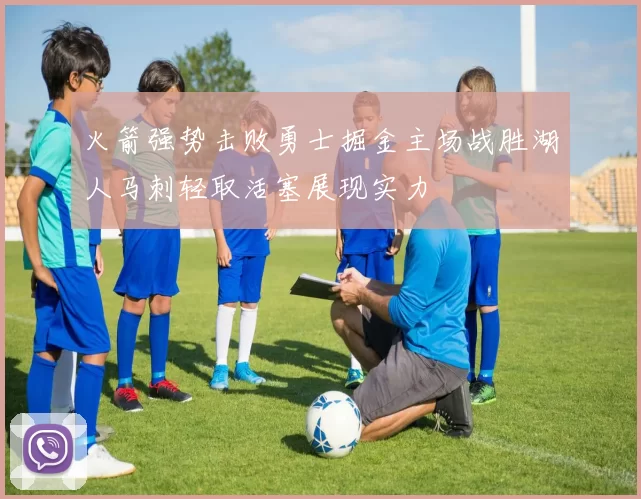 火箭强势击败勇士掘金主场战胜湖人马刺轻取活塞展现实力