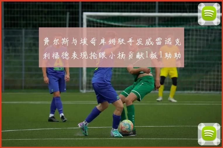 费尔斯与埃奇库姆联手发威雷诺克利福德表现抢眼小杨贡献1板1助助力球队