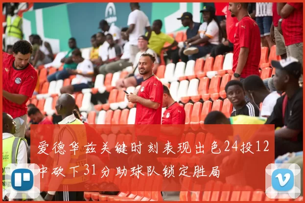 爱德华兹关键时刻表现出色24投12中砍下31分助球队锁定胜局