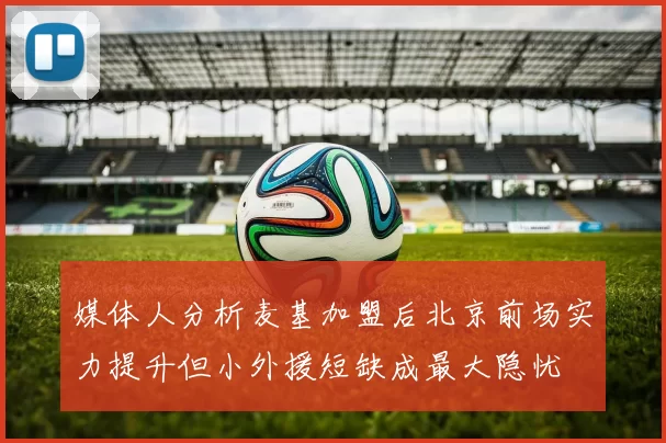 媒体人分析麦基加盟后北京前场实力提升但小外援短缺成最大隐忧
