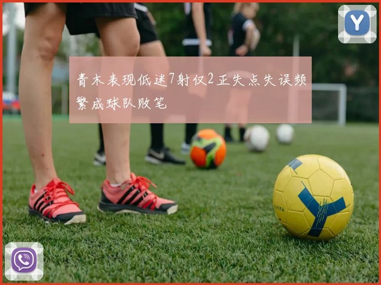 青木表现低迷7射仅2正失点失误频繁成球队败笔