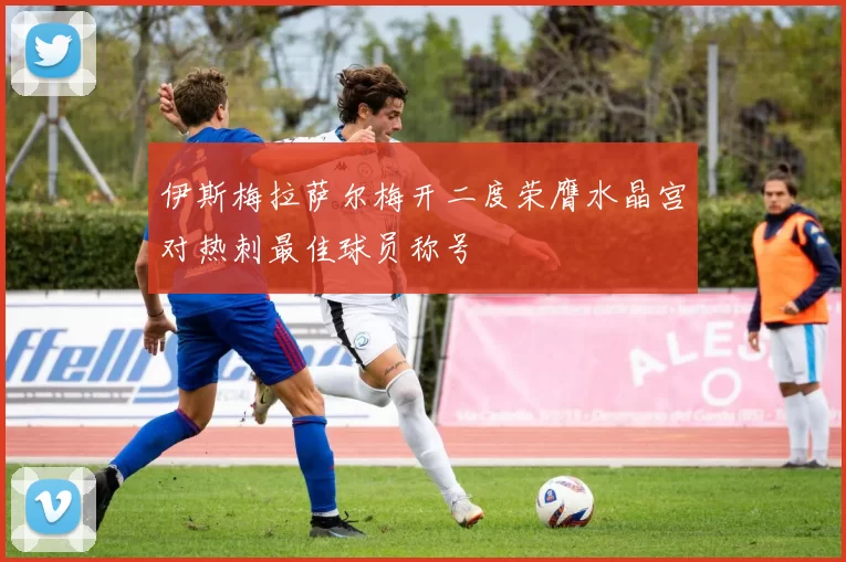 伊斯梅拉萨尔梅开二度荣膺水晶宫对热刺最佳球员称号