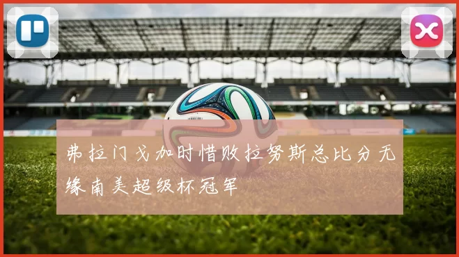 弗拉门戈加时惜败拉努斯总比分无缘南美超级杯冠军