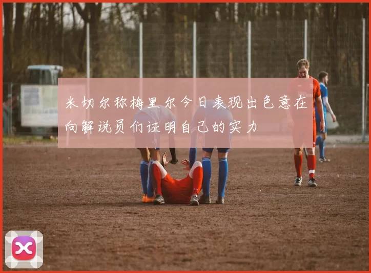 米切尔称梅里尔今日表现出色意在向解说员们证明自己的实力