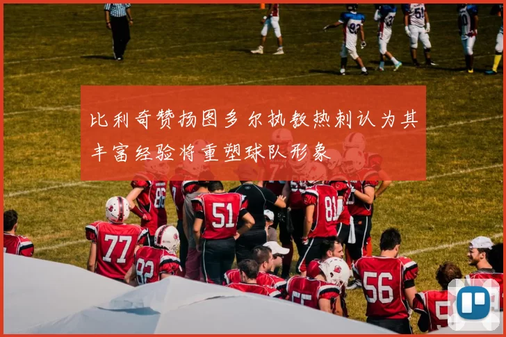 比利奇赞扬图多尔执教热刺认为其丰富经验将重塑球队形象