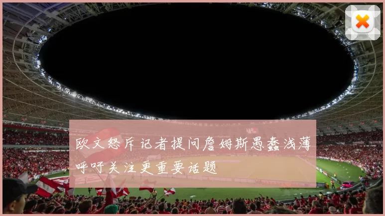 欧文怒斥记者提问詹姆斯愚蠢浅薄呼吁关注更重要话题