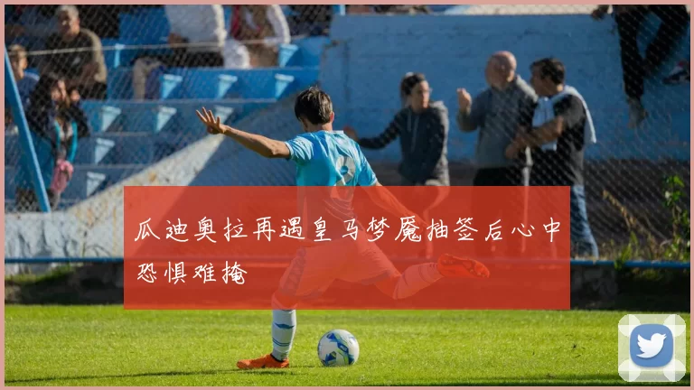 瓜迪奥拉再遇皇马梦魇抽签后心中恐惧难掩